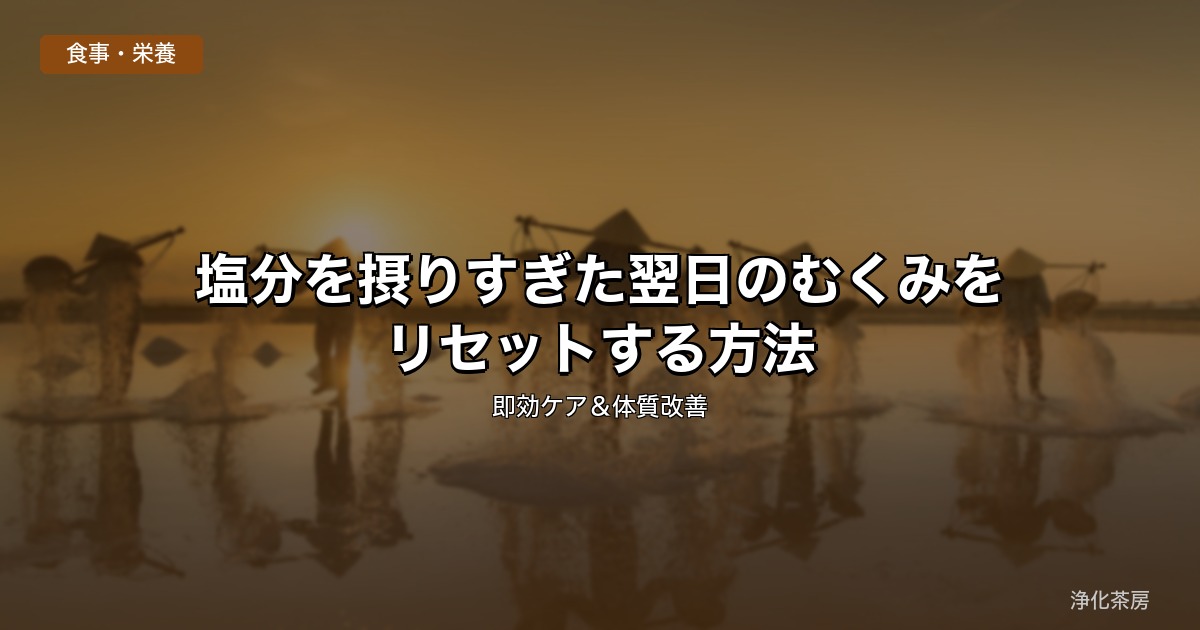 塩分を摂りすぎた翌日のむくみをリセットする方法｜即効ケア＆体質改善