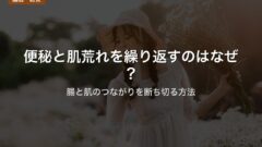 便秘と肌荒れを繰り返すのはなぜ？｜腸と肌のつながりを断ち切る方法
