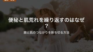 便秘と肌荒れを繰り返すのはなぜ？｜腸と肌のつながりを断ち切る方法