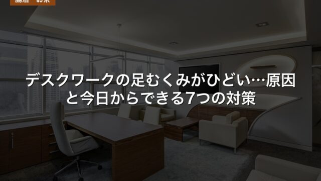 デスクワークの足むくみがひどい…原因と今日からできる7つの対策