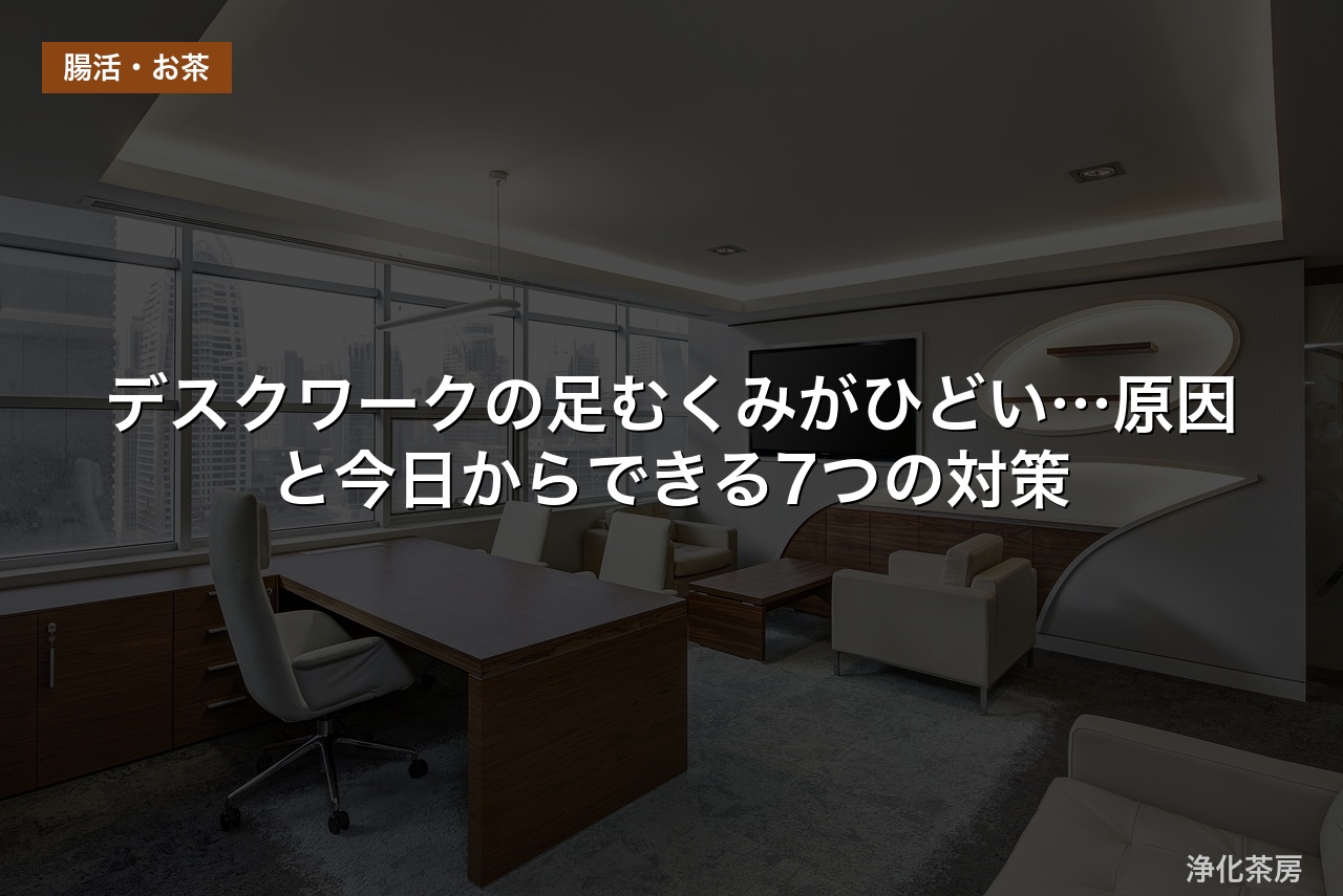 デスクワークの足むくみがひどい…原因と今日からできる7つの対策