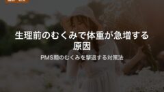 生理前のむくみで体重が急増する原因｜PMS期のむくみを撃退する対策法